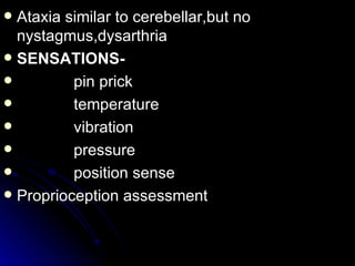 Ataxia similar to cerebellar,but no nystagmus,dysarthria SENSATIONS- pin prick temperature vibration pressure position sense Proprioception assessment 