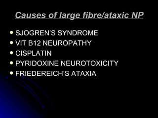 Causes of large fibre/ataxic NP SJOGREN’S SYNDROME VIT B12 NEUROPATHY CISPLATIN  PYRIDOXINE NEUROTOXICITY FRIEDEREICH’S ATAXIA 