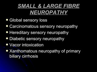 SMALL & LARGE FIBRE NEUROPATHY Global sensory loss Carcinomatous sensory neuropathy Hereditary sensory neuropathy Diabetic sensory neuropathy Vacor intoxication Xanthomatous neuropathy of primary biliary cirrhosis 