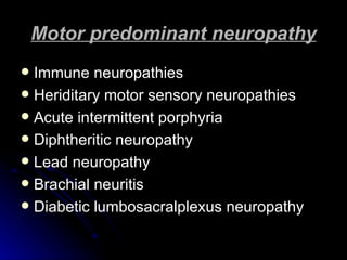 Motor predominant neuropathy Immune neuropathies Heriditary motor sensory neuropathies Acute intermittent porphyria Diphtheritic neuropathy Lead neuropathy Brachial neuritis Diabetic lumbosacralplexus neuropathy 