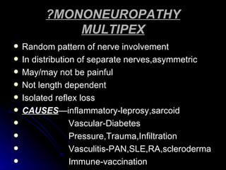 ?MONONEUROPATHY MULTIPEX Random pattern of nerve involvement In distribution of separate nerves,asymmetric May/may not be painful Not length dependent Isolated reflex loss CAUSES —inflammatory-leprosy,sarcoid Vascular-Diabetes Pressure,Trauma,Infiltration Vasculitis-PAN,SLE,RA,scleroderma Immune-vaccination 