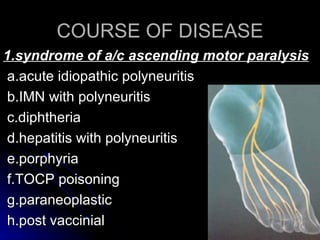 COURSE OF DISEASE 1.syndrome of a/c ascending motor paralysis a.acute idiopathic polyneuritis b.IMN with polyneuritis c.diphtheria d.hepatitis with polyneuritis e.porphyria f.TOCP poisoning g.paraneoplastic h.post vaccinial 