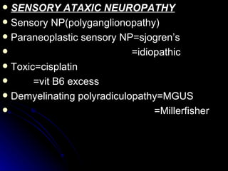 SENSORY ATAXIC NEUROPATHY Sensory NP(polyganglionopathy) Paraneoplastic sensory NP=sjogren’s  =idiopathic Toxic=cisplatin =vit B6 excess Demyelinating polyradiculopathy=MGUS =Millerfisher 