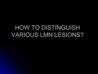 HOW TO DISTINGUISH VARIOUS LMN LESIONS? 