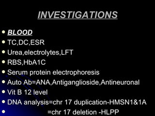 INVESTIGATIONS BLOOD TC,DC,ESR Urea,electrolytes,LFT RBS,HbA1C Serum protein electrophoresis Auto Ab=ANA,Antiganglioside,Antineuronal Vit B 12 level DNA analysis=chr 17 duplication-HMSN1&1A =chr 17 deletion -HLPP 