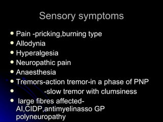 Sensory symptoms Pain -pricking,burning type Allodynia Hyperalgesia Neuropathic pain Anaesthesia Tremors-action tremor-in a phase of PNP -slow tremor with clumsiness large fibres affected-AI,CIDP,antimyelinasso GP polyneuropathy 