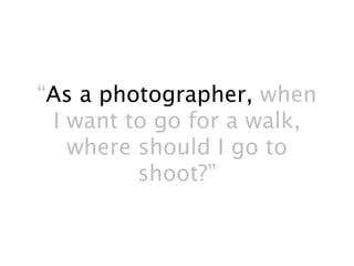“As a photographer, when
 I want to go for a walk,
   where should I go to
         shoot?”
 