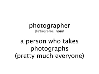 photographer
      |fəˈtägrəfər| noun


  a person who takes
      photographs
(pretty much everyone)
 