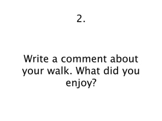 2.


Write a comment about
your walk. What did you
         enjoy?
 