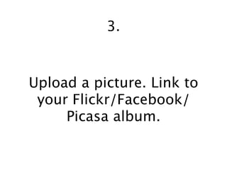 3.


Upload a picture. Link to
 your Flickr/Facebook/
     Picasa album.
 