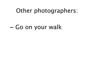 Other photographers:

- Go on your walk
 