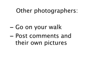 Other photographers:

- Go on your walk
- Post comments and
 their own pictures
 