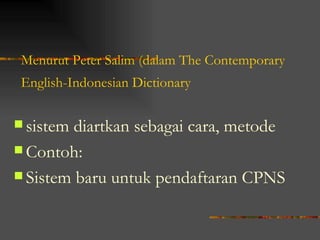 Menurut Peter Salim (dalam The Contemporary
 English-Indonesian Dictionary

 sistem diartkan sebagai cara, metode
 Contoh:

 Sistem baru untuk pendaftaran CPNS
 