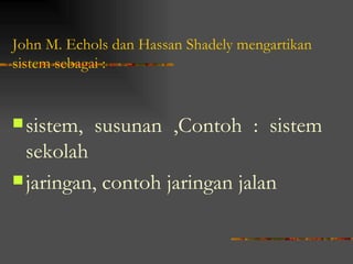 John M. Echols dan Hassan Shadely mengartikan
sistem sebagai :


 sistem,   susunan ,Contoh : sistem
  sekolah
 jaringan, contoh jaringan jalan
 