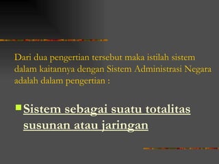 Dari dua pengertian tersebut maka istilah sistem
dalam kaitannya dengan Sistem Administrasi Negara
adalah dalam pengertian :

 Sistemsebagai suatu totalitas
  susunan atau jaringan
 