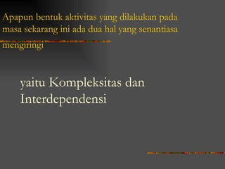 Apapun bentuk aktivitas yang dilakukan pada
masa sekarang ini ada dua hal yang senantiasa
mengiringi


    yaitu Kompleksitas dan
    Interdependensi
 