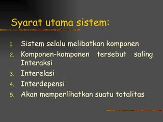 Syarat utama sistem:

1.   Sistem selalu melibatkan komponen
2.   Komponen-komponen tersebut saling
     Interaksi
3.   Interelasi
4.   Interdepensi
5.   Akan memperlihatkan suatu totalitas
 