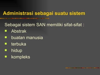 Administrasi sebagai suatu sistem

Sebagai sistem SAN memiliki sifat-sifat :
 Abstrak

 buatan manusia

 terbuka

 hidup

 kompleks
 
