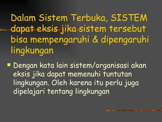 Dalam Sistem Terbuka, SISTEM
dapat eksis jika sistem tersebut
bisa mempengaruhi & dipengaruhi
lingkungan
   Dengan kata lain sistem/organisasi akan
    eksis jika dapat memenuhi tuntutan
    lingkungan. Oleh karena itu perlu juga
    dipelajari tentang lingkungan
 