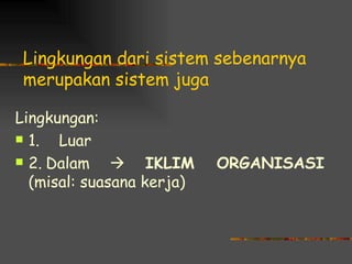 Lingkungan dari sistem sebenarnya
 merupakan sistem juga

Lingkungan:
 1.  Luar
 2. Dalam     IKLIM      ORGANISASI
  (misal: suasana kerja)
 