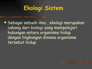 Ekologi Sistem

   Sebagai sebuah ilmu , ekologi merupakan
    cabang dari biologi yang mempelajari
    hubungan antara organisme hidup
    dengan lingkungan dimana organisme
    tersebut hidup
 