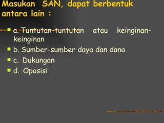 Masukan SAN, dapat berbentuk
antara lain :
    a. Tuntutan-tuntutan atau keinginan-
     keinginan
    b. Sumber-sumber daya dan dana
    c. Dukungan
    d. Oposisi
 