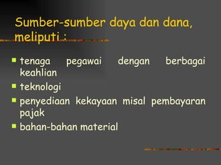 Sumber-sumber daya dan dana,
meliputi :
   tenaga    pegawai   dengan  berbagai
    keahlian
   teknologi
   penyediaan kekayaan misal pembayaran
    pajak
   bahan-bahan material
 