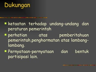 Dukungan

   ketaatan terhadap undang-undang dan
    peraturan pemerintah
   perhatian         atas pemberitahuan
    pemerintah,penghormatan atas lambang-
    lambang.
   Pernyataan-pernyataan   dan    bentuk
    partisipasi lain.
 