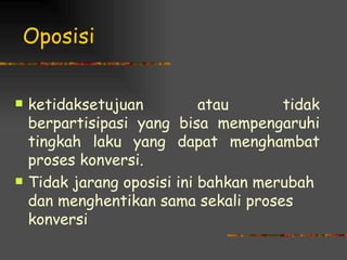 Oposisi


   ketidaksetujuan          atau      tidak
    berpartisipasi yang bisa mempengaruhi
    tingkah laku yang dapat menghambat
    proses konversi.
   Tidak jarang oposisi ini bahkan merubah
    dan menghentikan sama sekali proses
    konversi
 