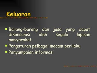 Keluaran

   Barang-barang dan jasa yang dapat
    dikonsumsi    oleh    segala    lapisan
    masyarakat
   Pengaturan pelbagai macam perilaku
   Penyampaian informasi
 