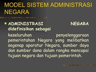 MODEL SISTEM ADMINISTRASI
NEGARA
   ADMINISTRASI                  NEGARA
    didefinisikan sebagai
    keseluruhan            penyelenggaraan
    pemerintahan Negara yang melibatkan
    segenap aparatur Negara, sumber daya
    dan sumber dana dalam rangka mencapai
    tujuan negara dan tujuan pemerintah.
 