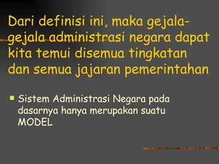 Dari definisi ini, maka gejala-
gejala administrasi negara dapat
kita temui disemua tingkatan
dan semua jajaran pemerintahan

   Sistem Administrasi Negara pada
    dasarnya hanya merupakan suatu
    MODEL
 