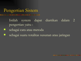 Pengertian Sistem
    Istilah system dapat diartikan dalam 2
    pengertian yaitu :
   sebagai cara atau metoda
   sebagai suatu totalitas susunan atau jaringan
 