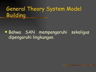 General Theory System Model
Building

   Bahwa SAN mempengaruhi sekaligus
    dipengaruhi lingkungan.
 