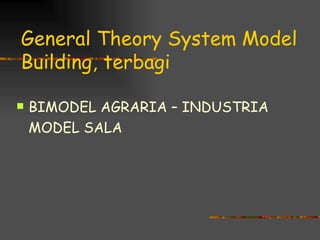 General Theory System Model
Building, terbagi

   BIMODEL AGRARIA – INDUSTRIA
    MODEL SALA
 