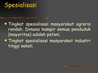 Spesialisasi

   Tingkat spesialisasi masyarakat agraris
    rendah. Dimana hampir semua penduduk
    (mayoritas) adalah petani.
   Tingkat spesialisasi masyarakat industri
    tinggi sekali.
 