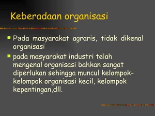 Keberadaan organisasi

   Pada masyarakat agraris, tidak dikenal
    organisasi
   pada masyarakat industri telah
    mengenal organisasi bahkan sangat
    diperlukan sehingga muncul kelompok-
    kelompok organisasi kecil, kelompok
    kepentingan,dll.
 