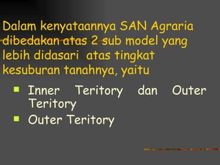 Dalam kenyataannya SAN Agraria
dibedakan atas 2 sub model yang
lebih didasari atas tingkat
kesuburan tanahnya, yaitu
    Inner Teritory   dan   Outer
     Teritory
    Outer Teritory
 