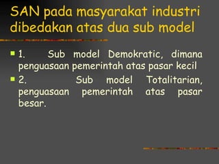 SAN pada masyarakat industri
dibedakan atas dua sub model
   1.     Sub model Demokratic, dimana
    penguasaan pemerintah atas pasar kecil
   2.          Sub model Totalitarian,
    penguasaan pemerintah atas pasar
    besar.
 