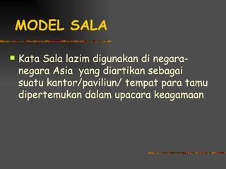 MODEL SALA

   Kata Sala lazim digunakan di negara-
    negara Asia yang diartikan sebagai
    suatu kantor/paviliun/ tempat para tamu
    dipertemukan dalam upacara keagamaan
 