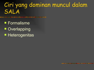 Ciri yang dominan muncul dalam
SALA
   Formalisme
   Overlapping
   Heterogenitas
 