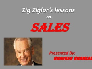 Zig Ziglar’s lessons
on
Sales
Presented By:
Bhavesh Bhansal
 