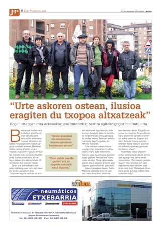 g
J            8 San Prudentzio jaiak                                                                      2012ko apirilaren 20a, barikua anboto




“Urte askoren ostean, ilusioa
eragiten du txopoa altxatzeak”
Hogei urte joan dira azkenekoz jaso zutenetik; berriro egiteko gogoz bueltatu dira
               eteranoak bueltan dira.                         ten eta horrek laguntzen du. Aste       bere horretan darrai: “Ez gaitu sor-



B              Irudietako abadiñarrek
               orain 20 urte parte
               hartu zuten azkenekoz,
               txopoak altxatzeko eki-
taldian; txopoa jasotzen batzuk, jai-
giroa sustatzen besteak. Bizikletan
ibiltzen sekula ahazten ez den
                                          “Behin gozokiak
                                           eta kalimotxoa
                                          banatu genituen
                                         herritarren artean”
                                                               barruan, lanagatik dela eta bestela-
                                                               ko konpromisoak direla, gatxagoa
                                                               da jendea batzea. Barikuan, astebu-
                                                               rua hasita dago”, argudiatu du
                                                               Alfonso Bizkarrak.
                                                                   “Urte askoren ostean, ilusioa
                                                               eragiten digu txopoa berriro altxa-
                                                                                                       presaz harrapatuko. Txopoa lepoan
                                                                                                       hartu eta herrira sartzeko momen-
                                                                                                       tua polita izaten da. Gogoan dut,
                                                                                                       behin batzuek txopoa zekarten
                                                                                                       bitartean beste batzuok gozokiak
                                                                                                       eta kalimotxoa banatu genituela
                                                                                                       herritarren artean”.
moduan, txopoaren inguruko erritua-                            tzeak”, onartu dute beteranoek.             Koadrilako batzuk plazaren
lak oraindik ondo presente dituztela                           Gainera, gaur egun txopoa jasotzen      erdian deta besteak albotik anima-
diote. Guztira, koadrilako 30 bat        “Gure nahia azaldu    duten gazteek “besozabalik” hartu       tzen egongo dira, baina denak
lagun batuko dira eta horietatik 15                            omen zituzten: “Gure nahia azaldu       mozorrotuta: “Zer mozorro jantziko
                                           genien eta ez
animatuko dira txopoari tiratzen.                              genien eta ez zegoela arazorik esan     dugun? Hori sekretua da”. Jaiei
     Orain urte bi koadrilako afari       zegoela arazorik     ziguten, gustura hartuko gintuztela”.   dagokionez maila handiko jaiak
baten mahainguruan sortu zen ideia         esan ziguten”           Azken hamarkada bietan, Traña-      direla uste dute: “Beharbada lehen
eta aurten gauzatuko dute:                                     Matienak aldaketa asko bizi izan        baino jende gutxiago ibiltzen dela
“Txopoaren eguna barikuan da aur-                              ditu, baina txopoaren tradizioak        sumatzen dugu”.
 