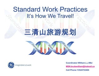 Standard Work Practices
    It’s How We Travel!


              (


                   Coordinator:William.L.J.Mei
                   MSN:brutewilliam@hotmail.com
                   Cell Phone:13524753404
 