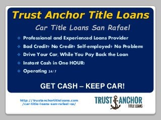 http://trustanchortitleloans.com
/car-title-loans-san-rafael-ca/
Trust Anchor Title Loans
 Professional and Experienced Loans Provider
 Bad Credit? No Credit? Self-employed? No Problem!
 Drive Your Car, While You Pay Back the Loan
 Instant Cash in One HOUR!
 Operating 24/7
GET CASH – KEEP CAR!
Car Title Loans San Rafael
 