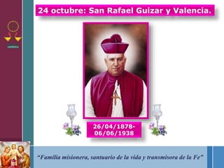 24 octubre: San Rafael Guizar y Valencia. 
26/04/1878- 
06/06/1938 
“Familia misionera, santuario de la vida y transmisora de la Fe” 
 