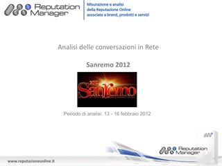 Analisi delle conversazioni in Rete

                                       Sanremo 2012




                             Periodo di analisi: 13 - 16 febbraio 2012




www.reputazioneonline.it
 
