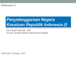 Penyelenggaraan Negara
Kesatuan Republik Indonesia (I)
Heru Syah Putra SE., MA
Course: Analisis Sistem Administrasi Negara
FISIP-UIN, 10 Oktober 2017
Pertemuan 3
 