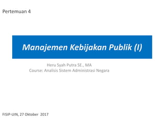 Manajemen Kebijakan Publik (I)
Heru Syah Putra SE., MA
Course: Analisis Sistem Administrasi Negara
FISIP-UIN, 27 Oktober 2017
Pertemuan 4
 