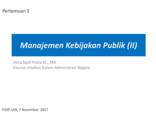 Manajemen Kebijakan Publik (II)
Heru Syah Putra SE., MA
Course: Analisis Sistem Administrasi Negara
FISIP-UIN, 7 November 2017
Pertemuan 5
 